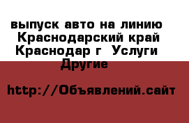 выпуск авто на линию - Краснодарский край, Краснодар г. Услуги » Другие   